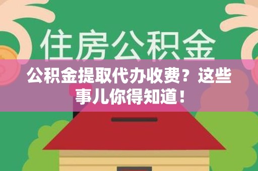 阜南公积金提取代办收费？这些事儿你得知道！