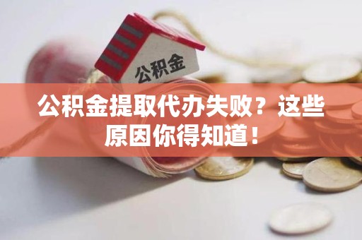 阜南公积金提取代办失败?这些原因你得知道! 阜南公积金提取代办失败?这些原因你得知道!