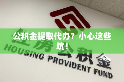 阜南公积金提取代办?小心这些坑! 阜南公积金提取代办?小心这些坑!