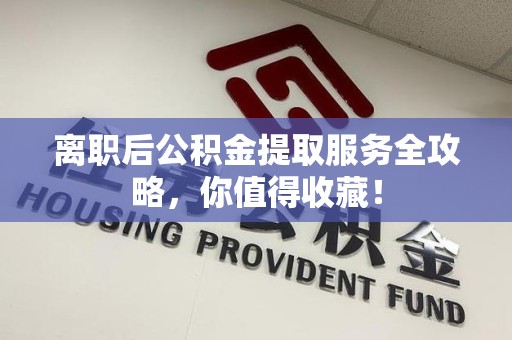 阜南离职后公积金提取服务全攻略,你值得收藏! 阜南离职后公积金提取服务全攻略,你值得收藏!