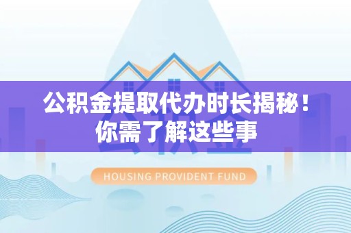 阜南公积金提取代办时长揭秘！你需了解这些事
