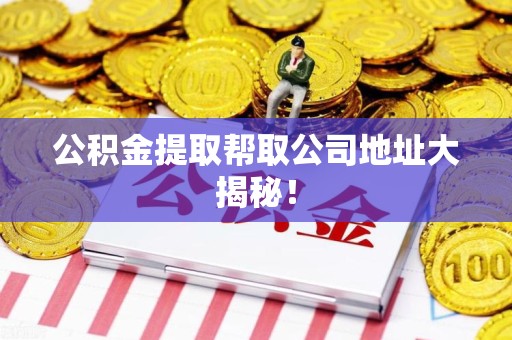阜南公积金提取帮取公司地址大揭秘！