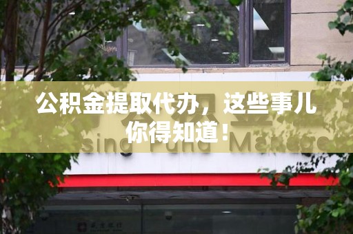 阜南公积金提取代办,这些事儿你得知道! 阜南公积金提取代办,这些事儿你得知道!