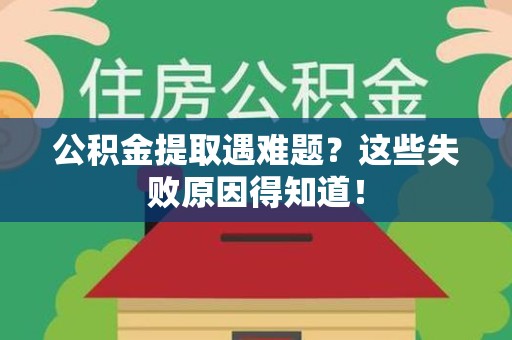 阜南公积金提取遇难题？这些失败原因得知道！