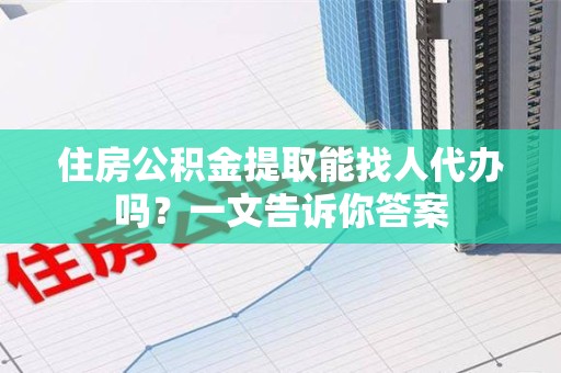 阜南住房公积金提取能找人代办吗？一文告诉你答案