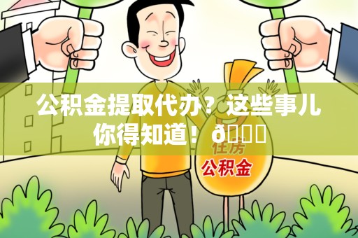 阜南公积金提取代办？这些事儿你得知道！😎