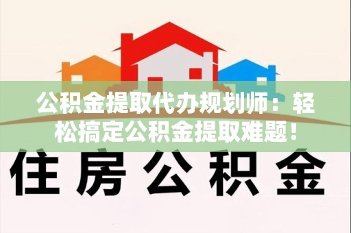阜南公积金提取代办规划师：轻松搞定公积金提取难题！