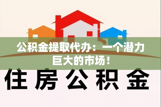 阜南公积金提取代办：一个潜力巨大的市场！