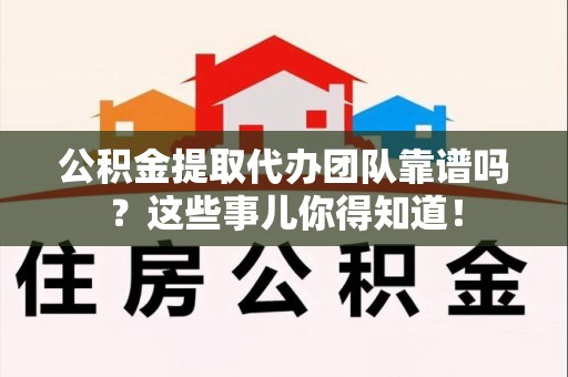 阜南公积金提取代办团队靠谱吗？这些事儿你得知道！