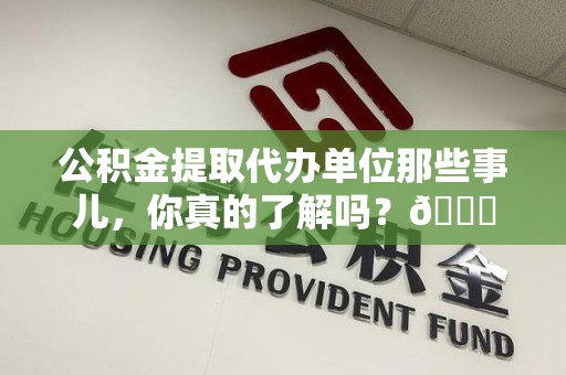 阜南公积金提取代办单位那些事儿，你真的了解吗？😎
