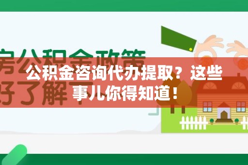 阜南公积金咨询代办提取？这些事儿你得知道！