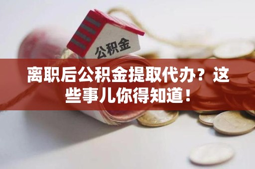 阜南离职后公积金提取代办?这些事儿你得知道! 阜南离职后公积金提取代办?这些事儿你得知道!