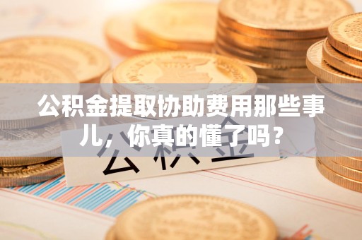 阜南公积金提取协助费用那些事儿，你真的懂了吗？