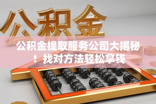 阜南公积金提取服务公司大揭秘！找对方法轻松拿钱