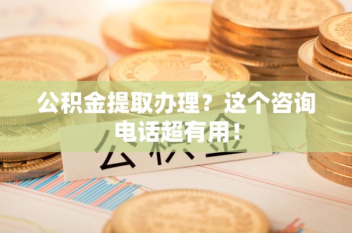 阜南公积金提取办理？这个咨询电话超有用！