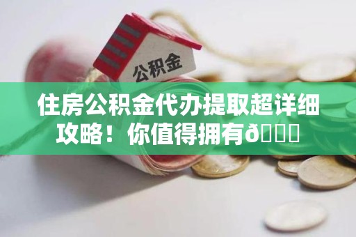 阜南住房公积金代办提取超详细攻略！你值得拥有😎