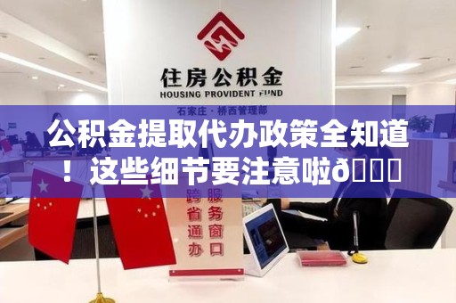 阜南公积金提取代办政策全知道！这些细节要注意啦😉