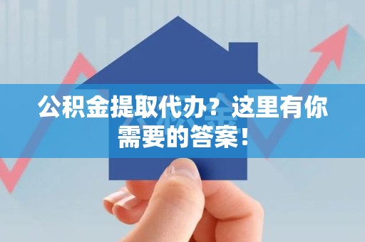 阜南公积金提取代办?这里有你需要的答案! 阜南公积金提取代办?这里有你需要的答案!