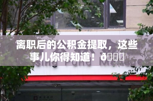 阜南离职后的公积金提取,这些事儿你得知道!😎 阜南离职后的公积金提取,这些事儿你得知道!😎