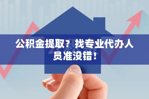 阜南公积金提取？找专业代办人员准没错！