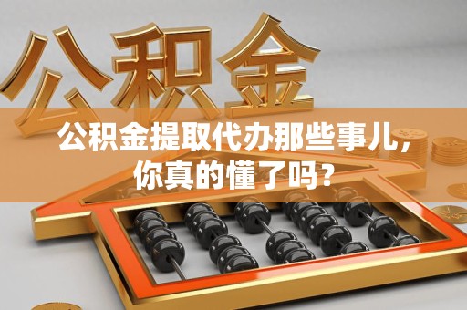 阜南公积金提取代办那些事儿，你真的懂了吗？