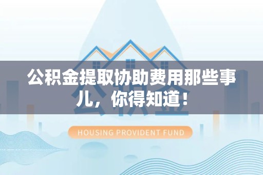 阜南公积金提取协助费用那些事儿，你得知道！
