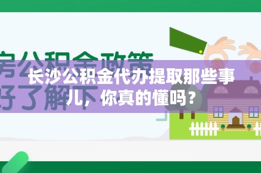 阜南长沙公积金代办提取那些事儿，你真的懂吗？