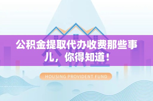 阜南公积金提取代办收费那些事儿，你得知道！