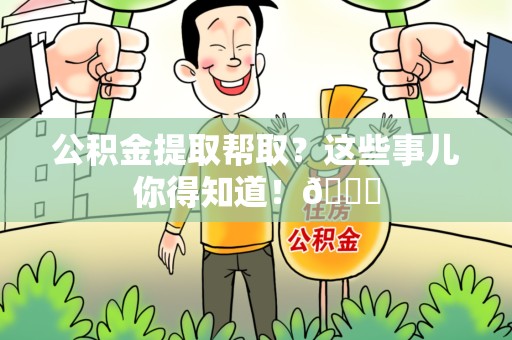 阜南公积金提取帮取？这些事儿你得知道！😎