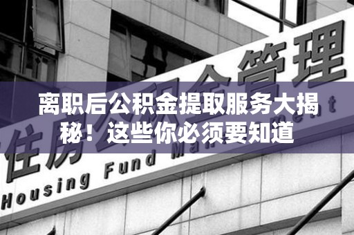 阜南离职后公积金提取服务大揭秘！这些你必须要知道