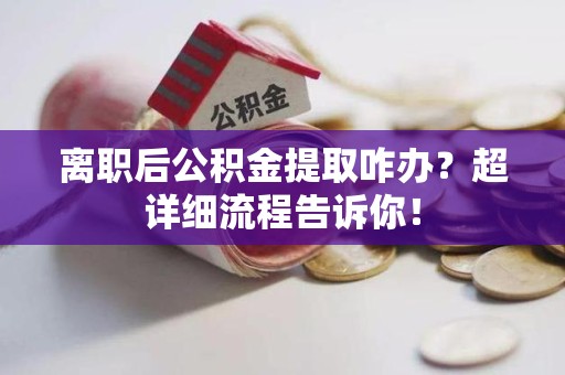 阜南离职后公积金提取咋办？超详细流程告诉你！