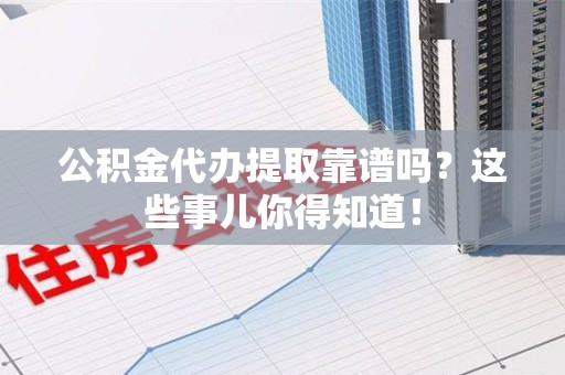 阜南公积金代办提取靠谱吗?这些事儿你得知道! 阜南公积金代办提取靠谱吗?这些事儿你得知道!