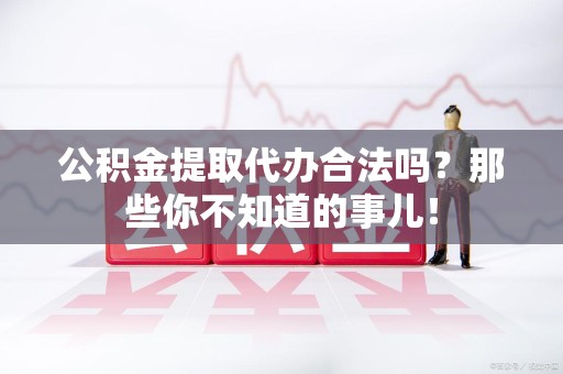 阜南公积金提取代办合法吗？那些你不知道的事儿！