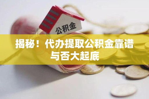 阜南揭秘！代办提取公积金靠谱与否大起底