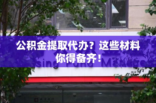 阜南公积金提取代办？这些材料你得备齐！