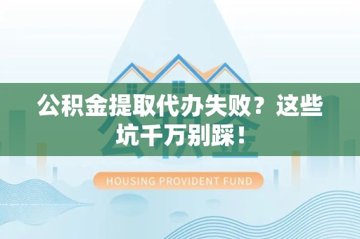 阜南公积金提取代办失败？这些坑千万别踩！