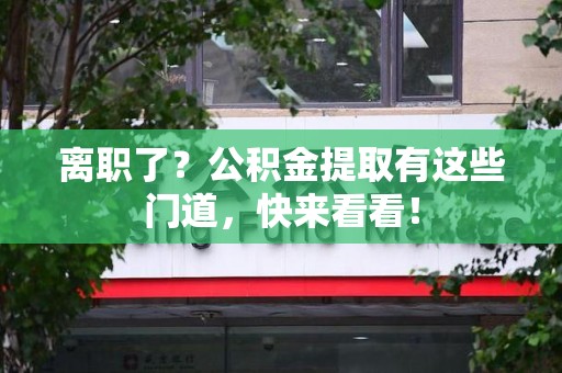 阜南离职了？公积金提取有这些门道，快来看看！