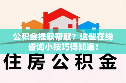 阜南公积金提取帮取？这些在线咨询小技巧得知道！
