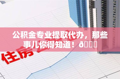 阜南公积金专业提取代办，那些事儿你得知道！😎