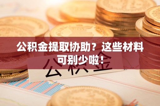 阜南公积金提取协助？这些材料可别少啦！