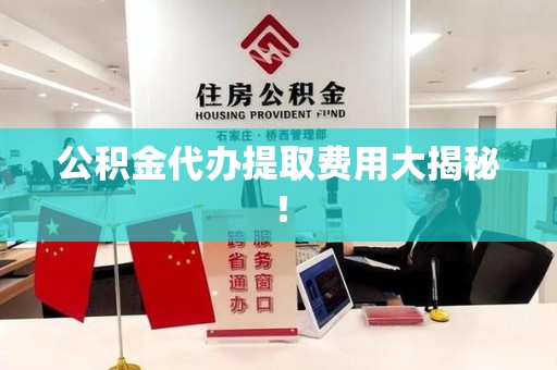阜南公积金代办提取费用大揭秘！