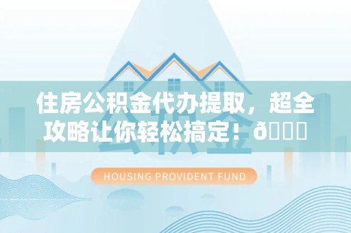 阜南住房公积金代办提取，超全攻略让你轻松搞定！😎