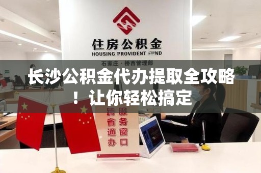 阜南长沙公积金代办提取全攻略！让你轻松搞定