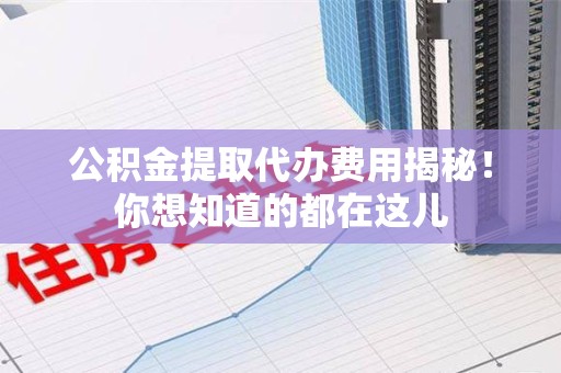阜南公积金提取代办费用揭秘！你想知道的都在这儿