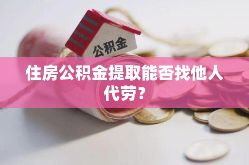 阜南住房公积金提取能否找他人代劳? 阜南住房公积金提取能否找他人代劳?