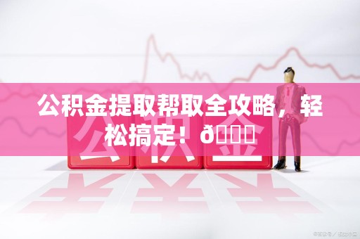 阜南公积金提取帮取全攻略，轻松搞定！😎