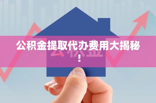 阜南公积金提取代办费用大揭秘! 阜南公积金提取代办费用大揭秘!