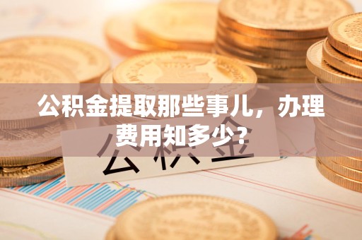 阜南公积金提取那些事儿,办理费用知多少? 阜南公积金提取那些事儿,办理费用知多少?