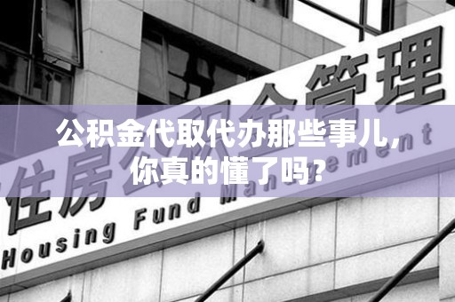 阜南公积金代取代办那些事儿，你真的懂了吗？