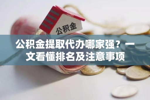 阜南公积金提取代办哪家强?一文看懂排名及注意事项 阜南公积金提取代办哪家强?一文看懂排名及注意事项